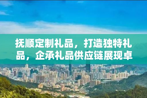 抚顺定制礼品，打造独特礼品，企承礼品供应链展现卓越服务